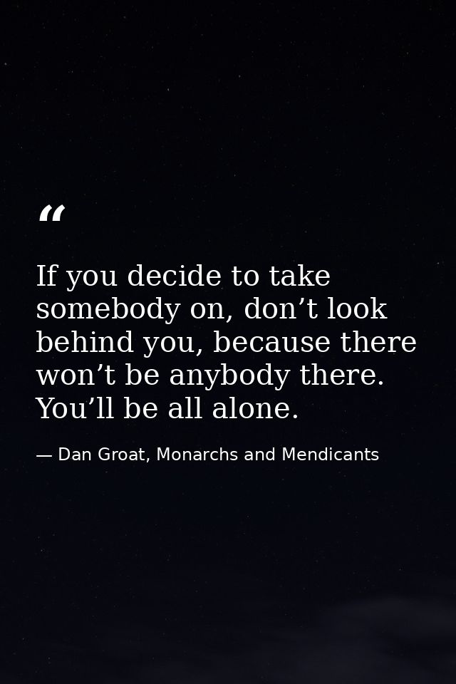 If you decide to take somebody on, don’t look behind you, because there won’t be anybody there. You’ll be all alone. — Dan Groat, Monarchs and Mendicants