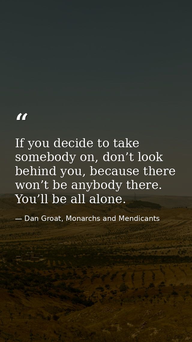 If you decide to take somebody on, don’t look behind you, because there won’t be anybody there. You’ll be all alone. — Dan Groat, Monarchs and Mendicants