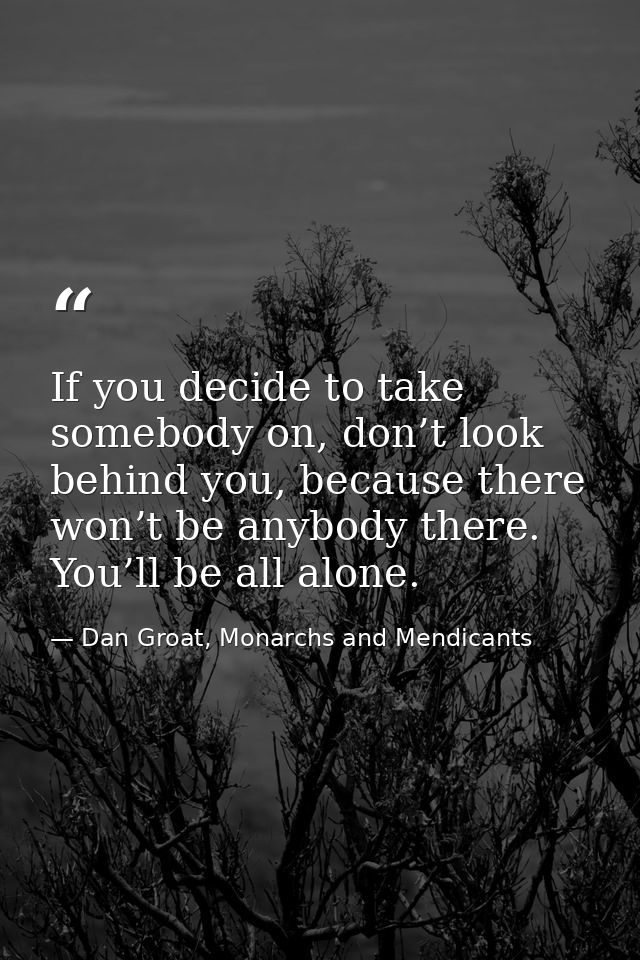 If you decide to take somebody on, don’t look behind you, because there won’t be anybody there. You’ll be all alone. — Dan Groat, Monarchs and Mendicants