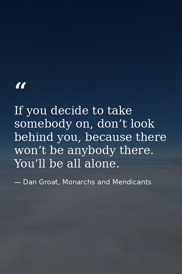 If you decide to take somebody on, don’t look behind you, because there won’t be anybody there. You’ll be all alone. — Dan Groat, Monarchs and Mendicants