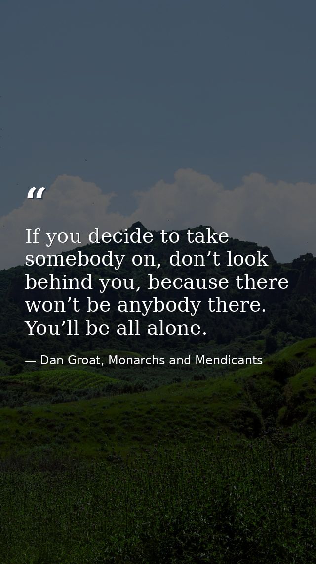 If you decide to take somebody on, don’t look behind you, because there won’t be anybody there. You’ll be all alone. — Dan Groat, Monarchs and Mendicants