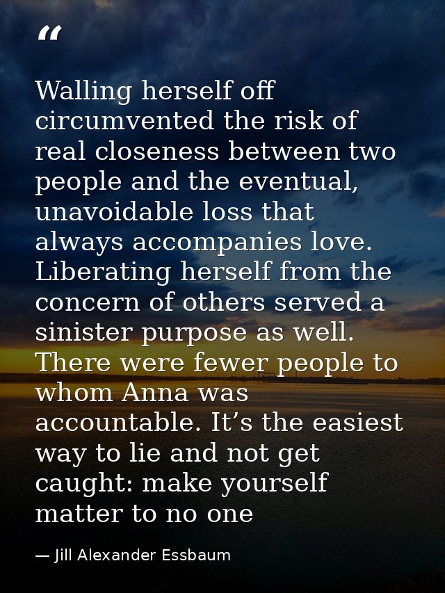 Walling herself off circumvented the risk of real closeness between two people and the eventual, unavoidable loss that a — Jill Alexander Essbaum