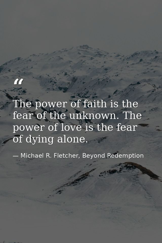 The power of faith is the fear of the unknown. The power of love is the fear of dying alone. — Michael R. Fletcher, Beyond Redemption