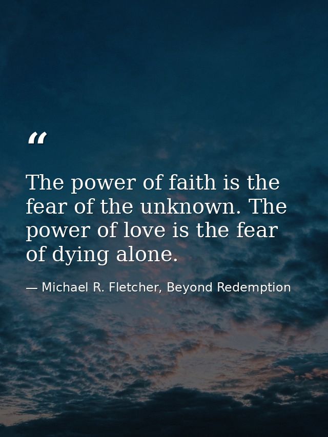 The power of faith is the fear of the unknown. The power of love is the fear of dying alone. — Michael R. Fletcher, Beyond Redemption