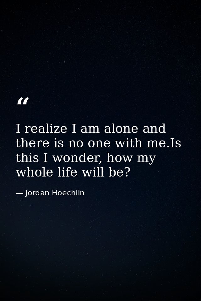 I realize I am alone and there is no one with me.Is this I wonder, how my whole life will be? — Jordan Hoechlin