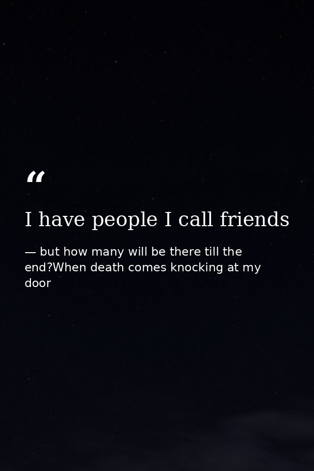 I have people I call friends — but how many will be there till the end?When death comes knocking at my door