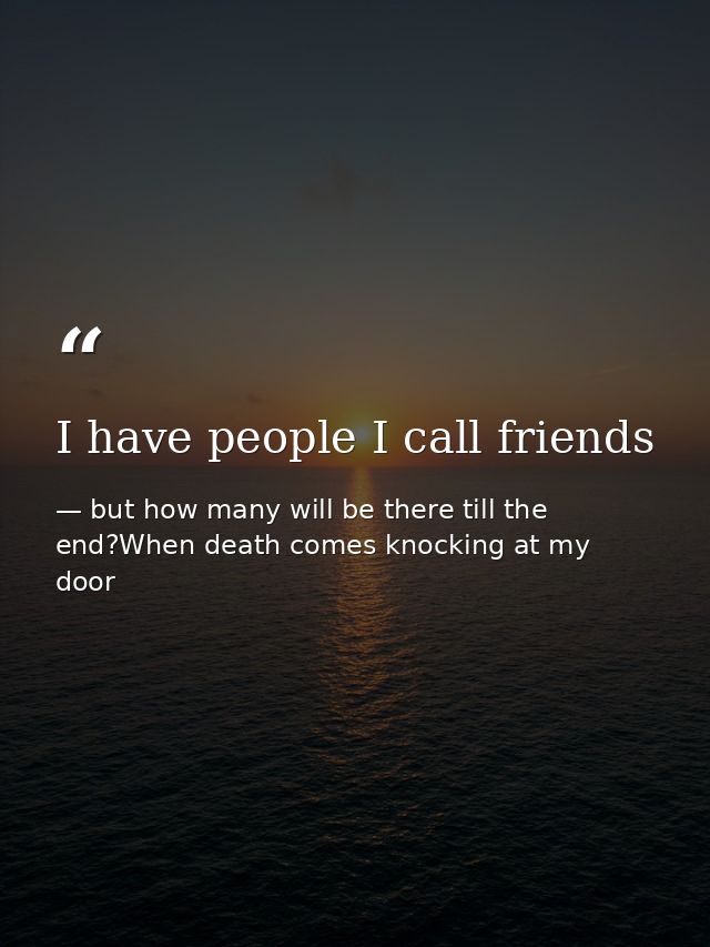I have people I call friends — but how many will be there till the end?When death comes knocking at my door