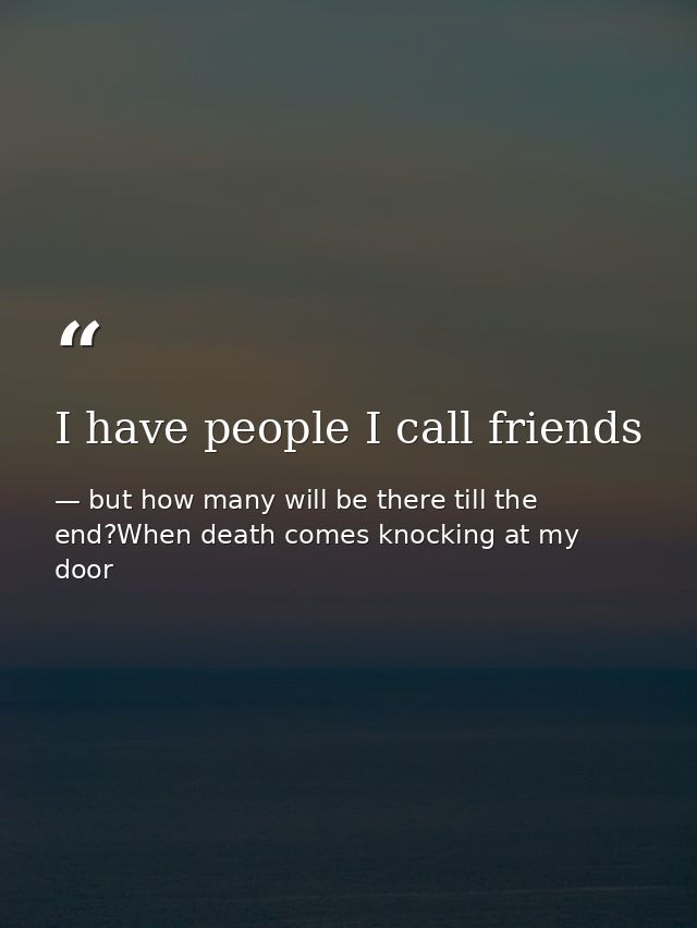 I have people I call friends — but how many will be there till the end?When death comes knocking at my door