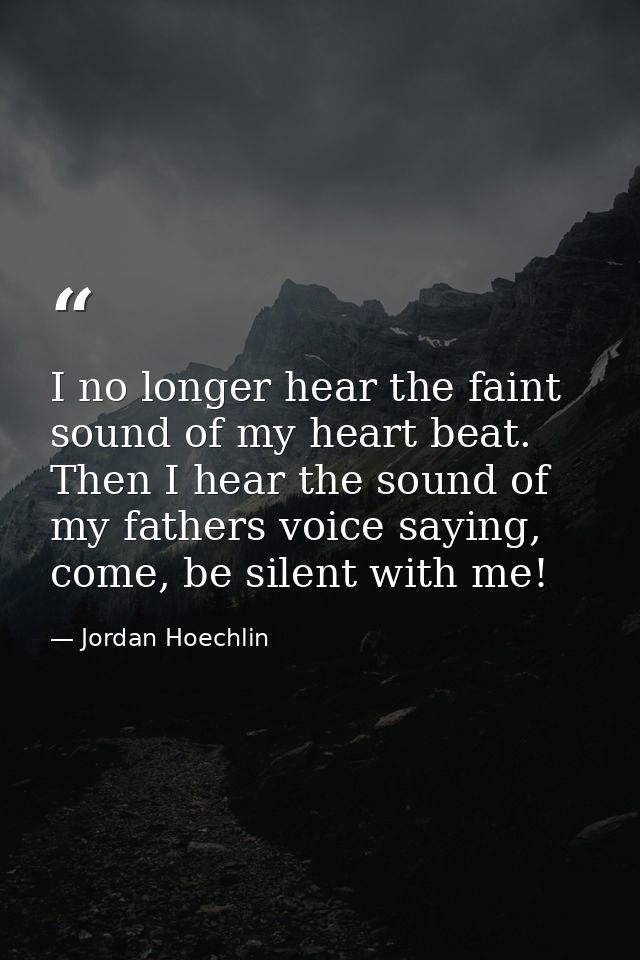 I no longer hear the faint sound of my heart beat. Then I hear the sound of my fathers voice saying, come, be silent wit — Jordan Hoechlin