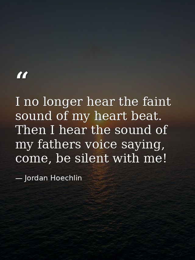 I no longer hear the faint sound of my heart beat. Then I hear the sound of my fathers voice saying, come, be silent wit — Jordan Hoechlin