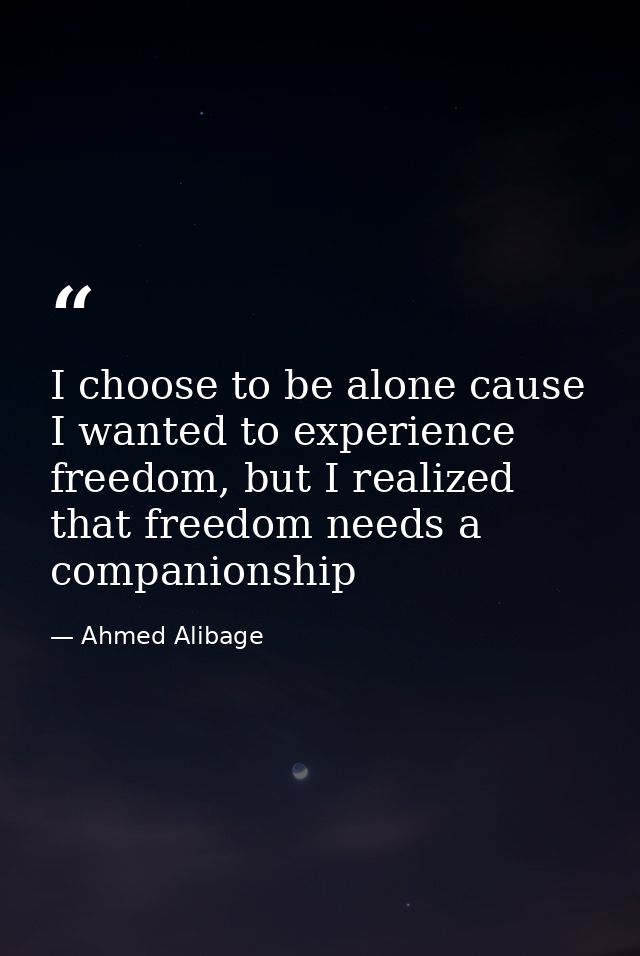 I choose to be alone cause I wanted to experience freedom, but I realized that freedom needs a companionship — Ahmed Alibage