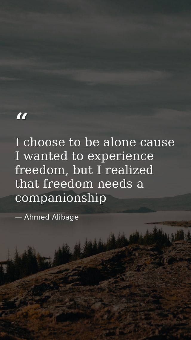 I choose to be alone cause I wanted to experience freedom, but I realized that freedom needs a companionship — Ahmed Alibage