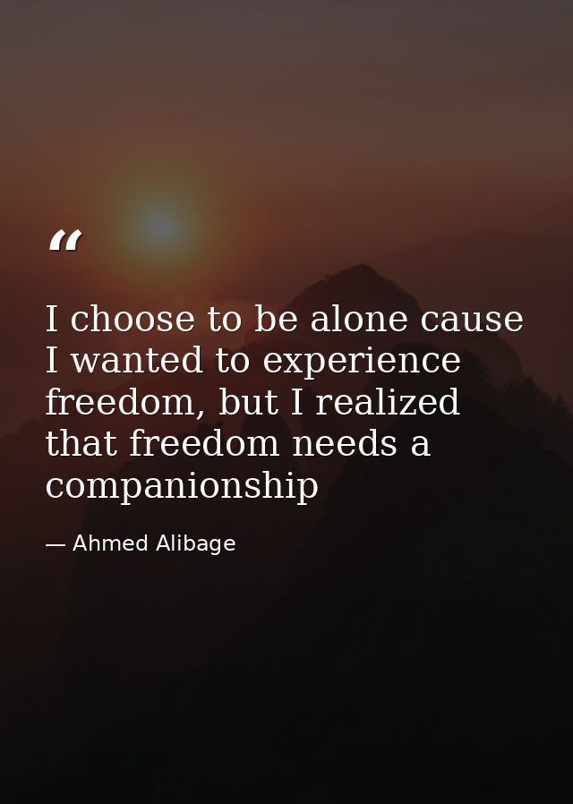 I choose to be alone cause I wanted to experience freedom, but I realized that freedom needs a companionship — Ahmed Alibage