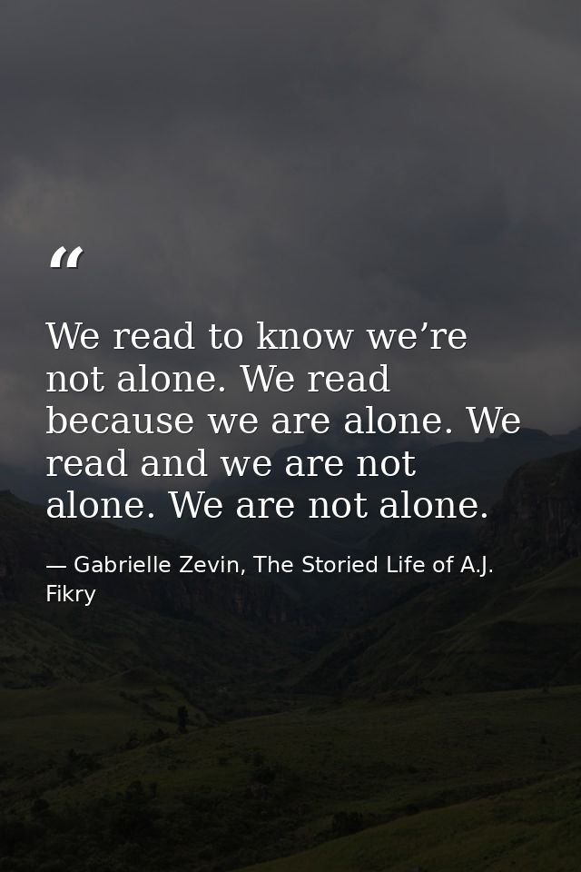 We read to know we’re not alone. We read because we are alone. We read and we are not alone. We are not alone. — Gabrielle Zevin, The Storied Life of A.J. Fikry