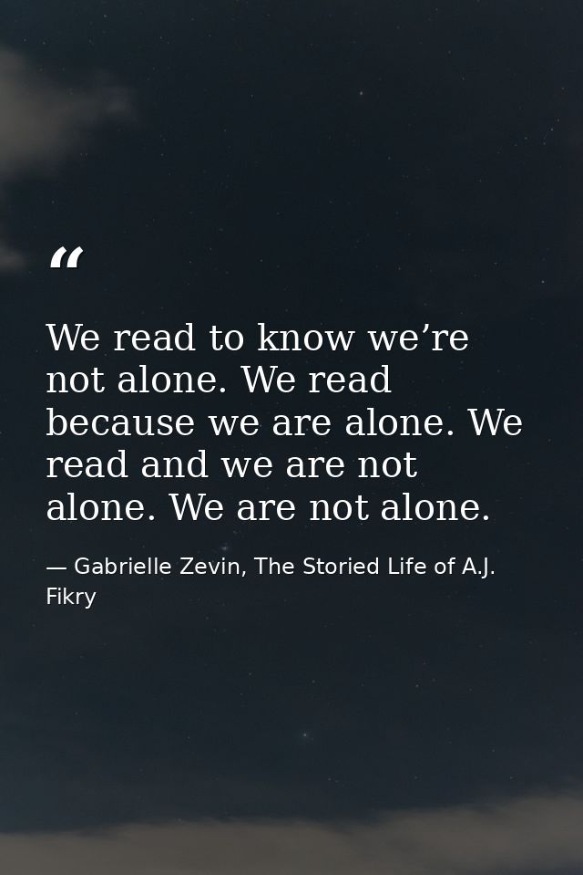 We read to know we’re not alone. We read because we are alone. We read and we are not alone. We are not alone. — Gabrielle Zevin, The Storied Life of A.J. Fikry