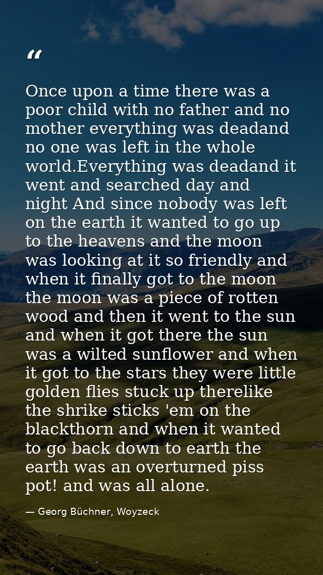 Once upon a time there was a poor child with no father and no mother everything was deadand no one was left in the whole — Georg Büchner, Woyzeck