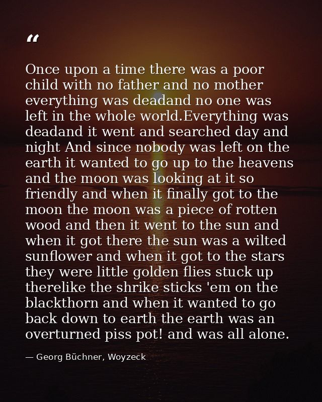 Once upon a time there was a poor child with no father and no mother everything was deadand no one was left in the whole — Georg Büchner, Woyzeck