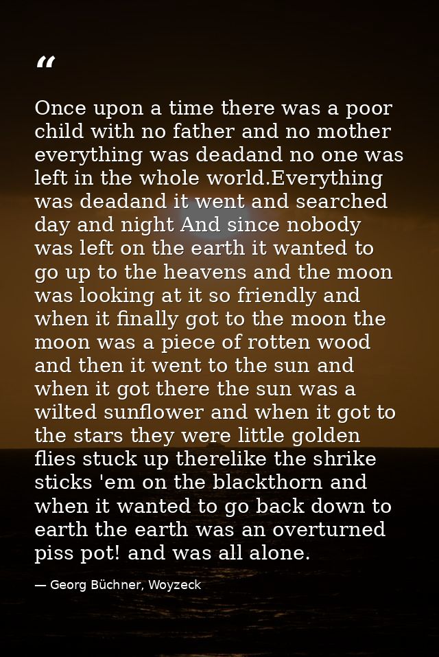 Once upon a time there was a poor child with no father and no mother everything was deadand no one was left in the whole — Georg Büchner, Woyzeck
