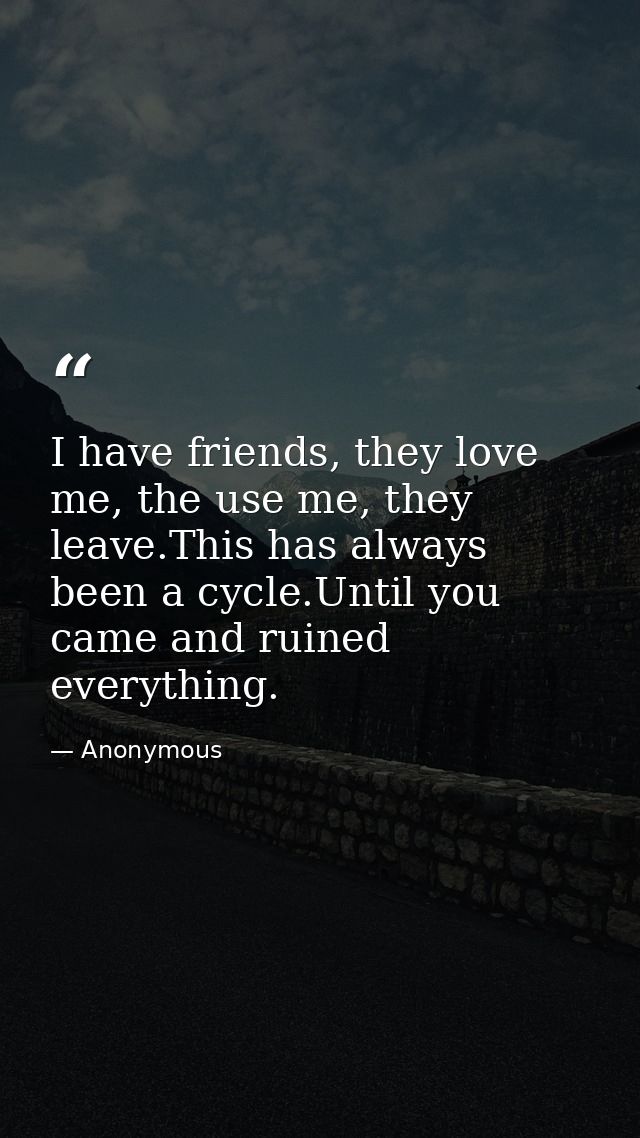 I have friends, they love me, the use me, they leave.This has always been a cycle.Until you came and ruined everything. — Anonymous