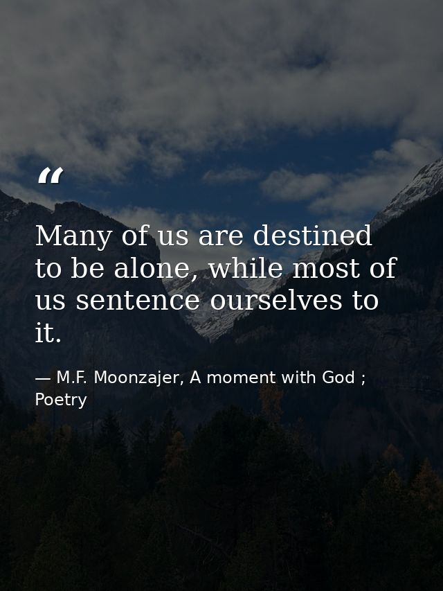 Many of us are destined to be alone, while most of us sentence ourselves to it. — M.F. Moonzajer, A moment with God ; Poetry