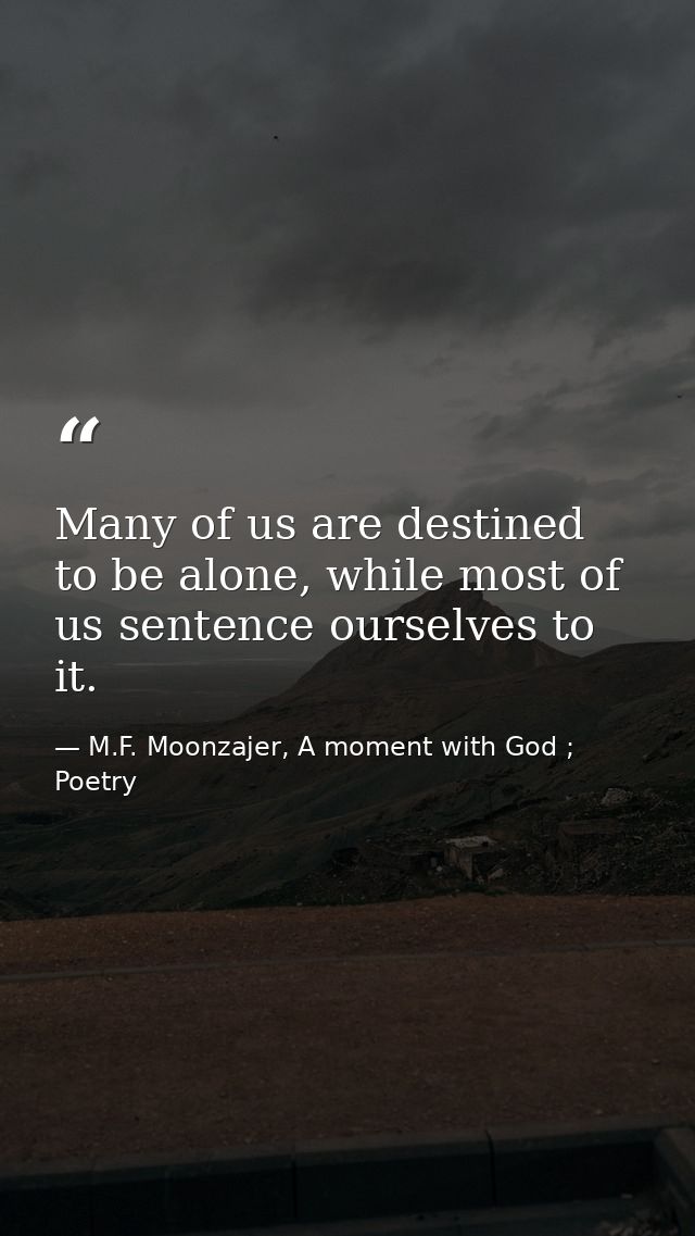Many of us are destined to be alone, while most of us sentence ourselves to it. — M.F. Moonzajer, A moment with God ; Poetry