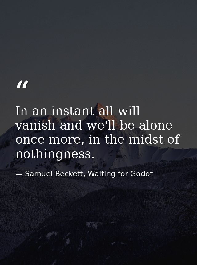 In an instant all will vanish and we'll be alone once more, in the midst of nothingness. — Samuel Beckett, Waiting for Godot