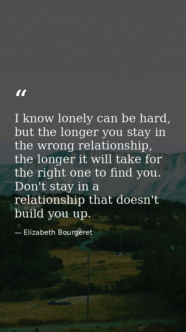 I know lonely can be hard, but the longer you stay in the wrong relationship, the longer it will take for the right one  — Elizabeth Bourgeret