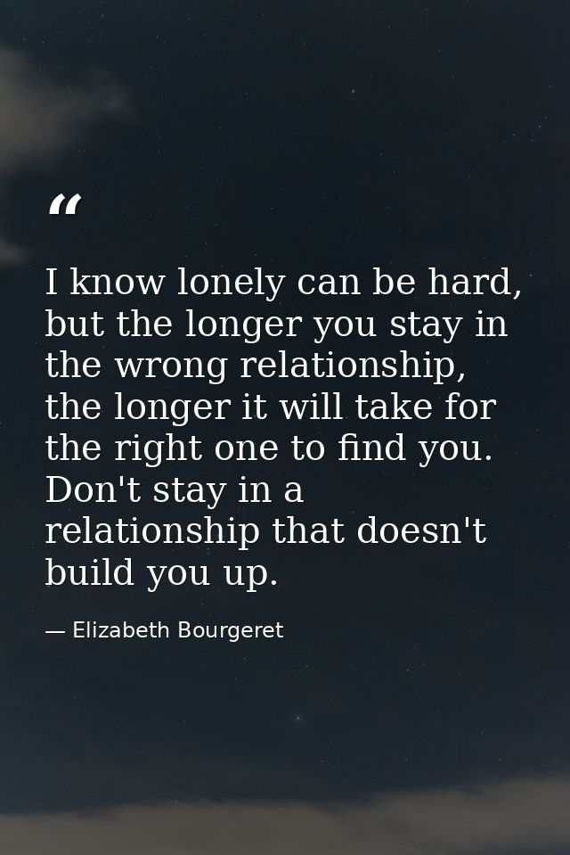 I know lonely can be hard, but the longer you stay in the wrong relationship, the longer it will take for the right one  — Elizabeth Bourgeret
