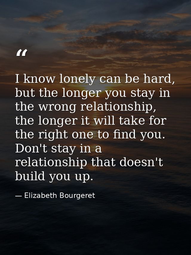 I know lonely can be hard, but the longer you stay in the wrong relationship, the longer it will take for the right one  — Elizabeth Bourgeret