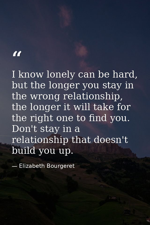 I know lonely can be hard, but the longer you stay in the wrong relationship, the longer it will take for the right one  — Elizabeth Bourgeret
