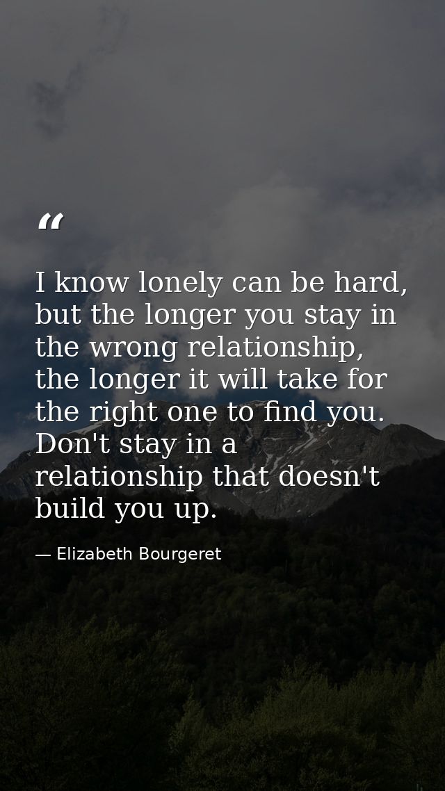 I know lonely can be hard, but the longer you stay in the wrong relationship, the longer it will take for the right one  — Elizabeth Bourgeret