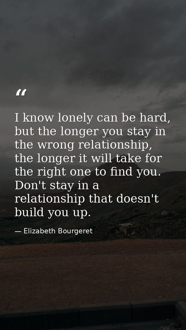 I know lonely can be hard, but the longer you stay in the wrong relationship, the longer it will take for the right one  — Elizabeth Bourgeret