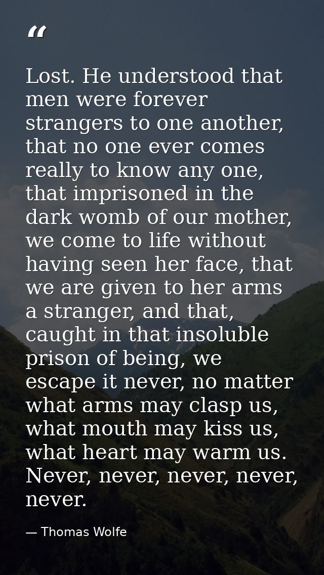 Lost. He understood that men were forever strangers to one another, that no one ever comes really to know any one, that  — Thomas Wolfe
