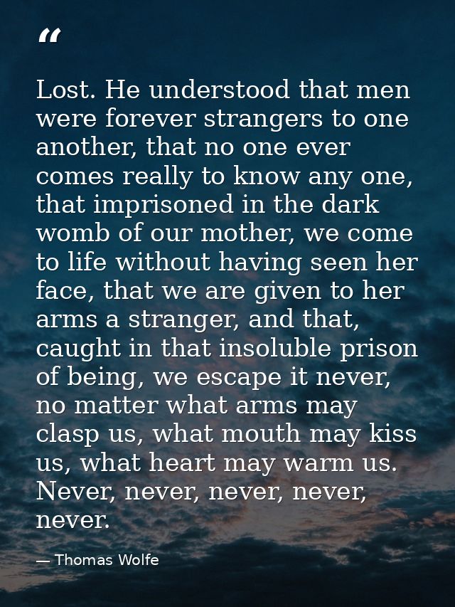 Lost. He understood that men were forever strangers to one another, that no one ever comes really to know any one, that  — Thomas Wolfe