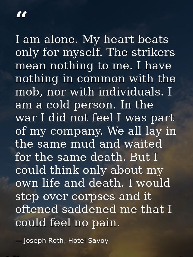 I am alone. My heart beats only for myself. The strikers mean nothing to me. I have nothing in common with the mob, nor  — Joseph Roth, Hotel Savoy