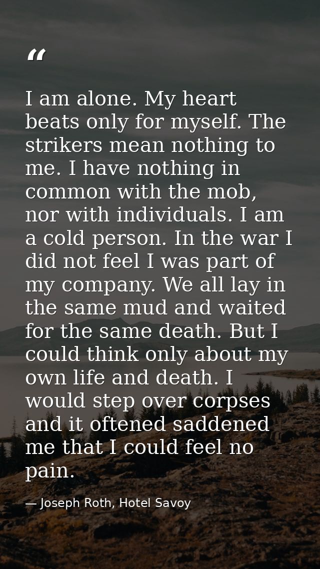 I am alone. My heart beats only for myself. The strikers mean nothing to me. I have nothing in common with the mob, nor  — Joseph Roth, Hotel Savoy