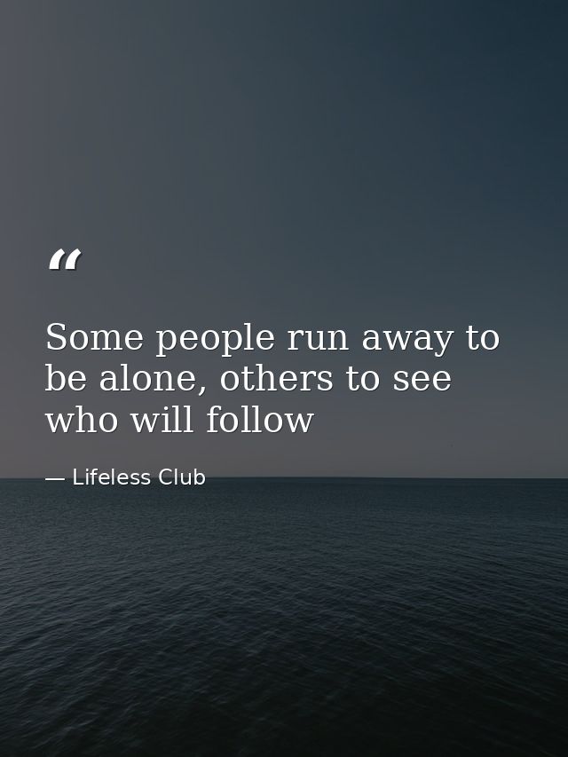 Some people run away to be alone, others to see who will follow — Lifeless Club