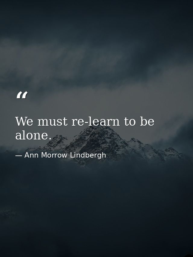 We must re-learn to be alone. — Ann Morrow Lindbergh