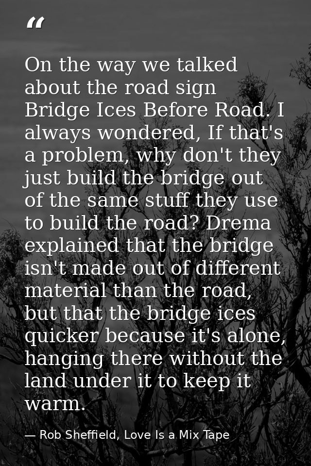 On the way we talked about the road sign Bridge Ices Before Road. I always wondered, If that's a problem, why don't they — Rob Sheffield, Love Is a Mix Tape
