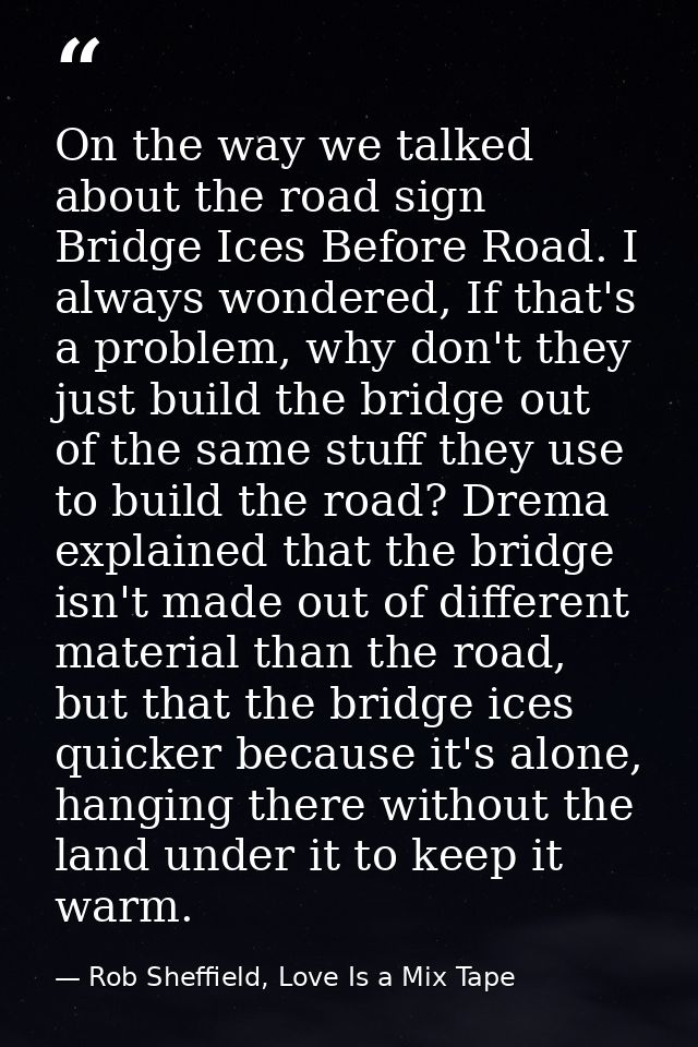 On the way we talked about the road sign Bridge Ices Before Road. I always wondered, If that's a problem, why don't they — Rob Sheffield, Love Is a Mix Tape