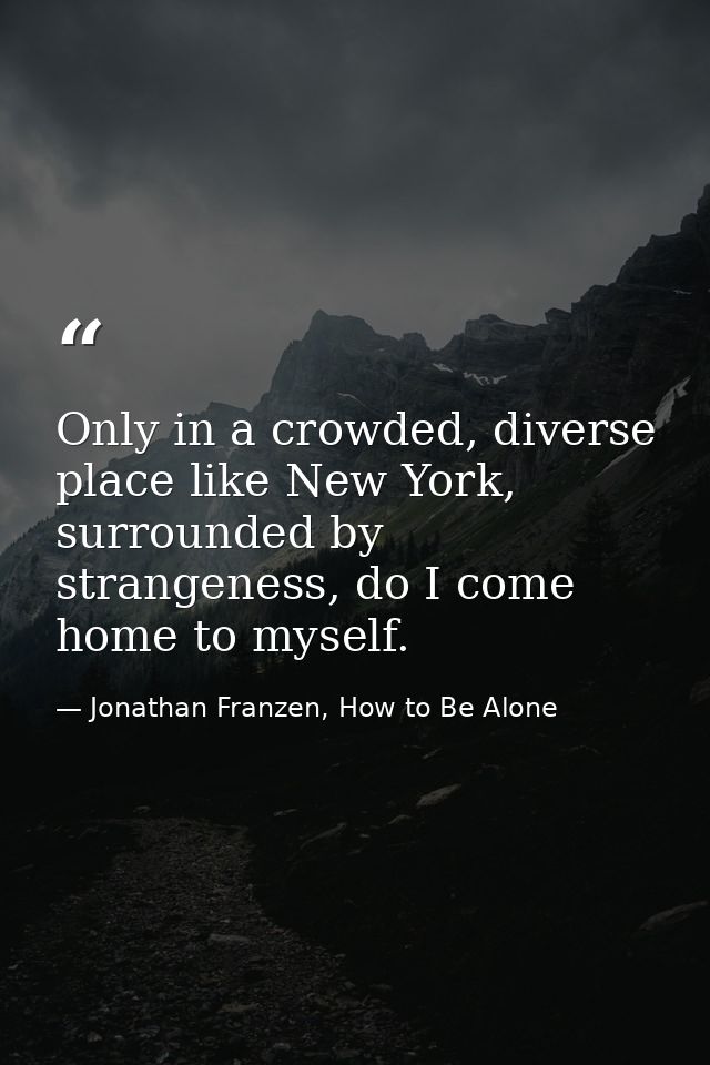 Only in a crowded, diverse place like New York, surrounded by strangeness, do I come home to myself. — Jonathan Franzen, How to Be Alone