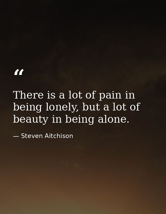 There is a lot of pain in being lonely, but a lot of beauty in being alone. — Steven Aitchison