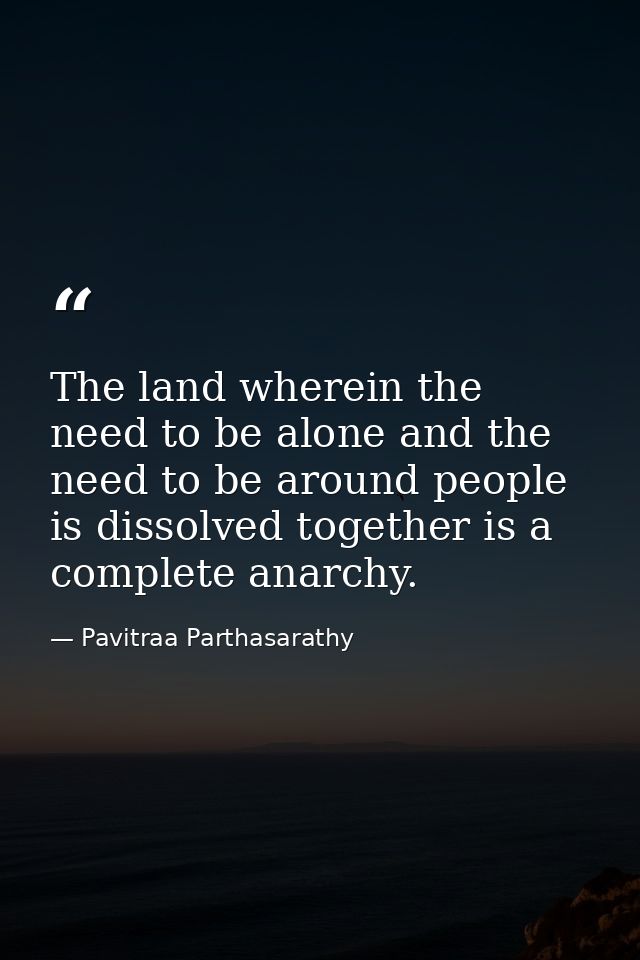 The land wherein the need to be alone and the need to be around people is dissolved together is a complete anarchy. — Pavitraa Parthasarathy