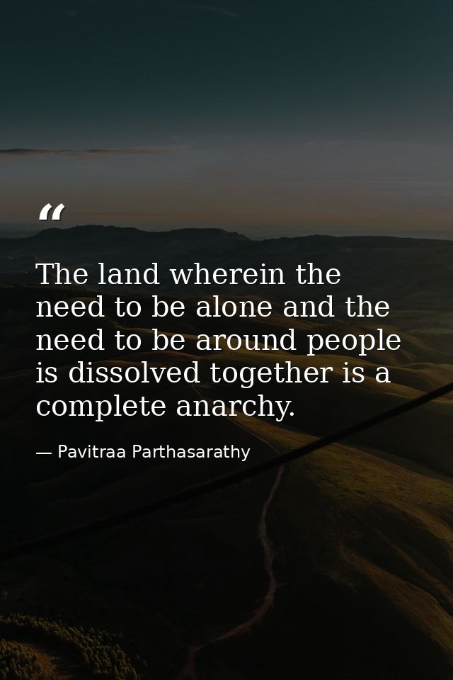 The land wherein the need to be alone and the need to be around people is dissolved together is a complete anarchy. — Pavitraa Parthasarathy