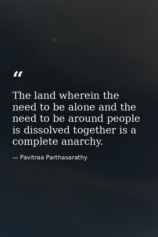 The land wherein the need to be alone and the need to be around people is dissolved together is a complete anarchy. — Pavitraa Parthasarathy