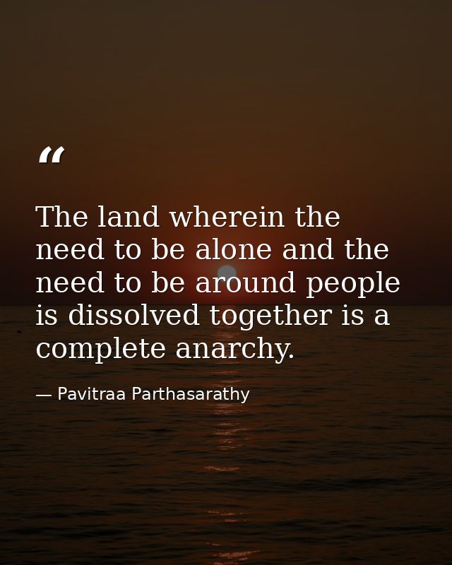 The land wherein the need to be alone and the need to be around people is dissolved together is a complete anarchy. — Pavitraa Parthasarathy