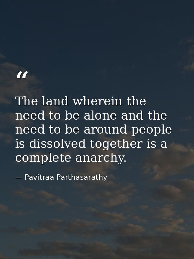 The land wherein the need to be alone and the need to be around people is dissolved together is a complete anarchy. — Pavitraa Parthasarathy