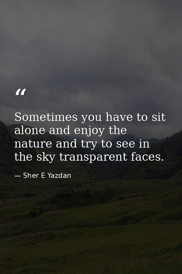 Sometimes you have to sit alone and enjoy the nature and try to see in the sky transparent faces. — Sher E Yazdan
