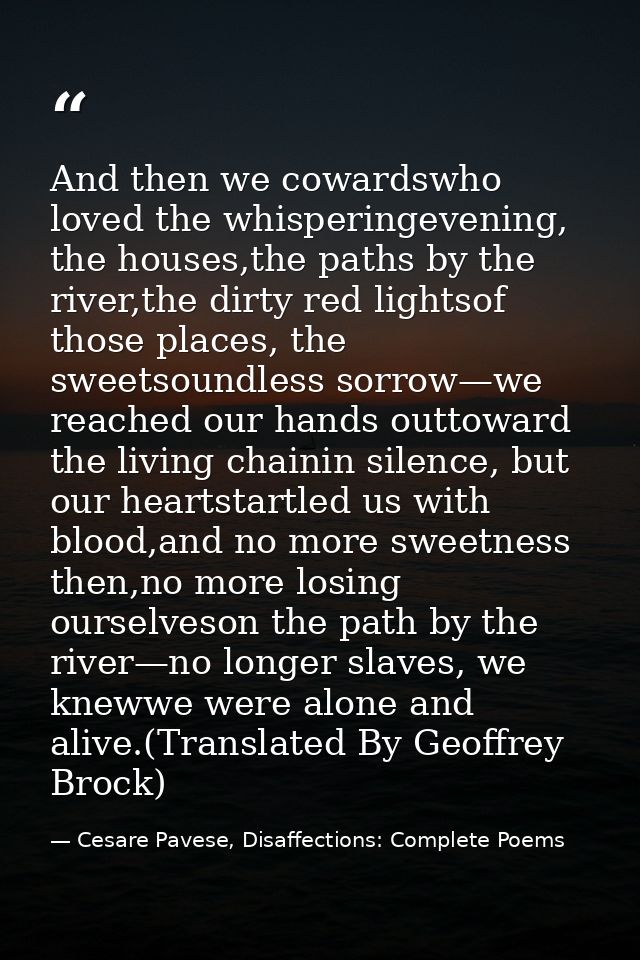 And then we cowardswho loved the whisperingevening, the houses,the paths by the river,the dirty red lightsof those place — Cesare Pavese, Disaffections: Complete Poems