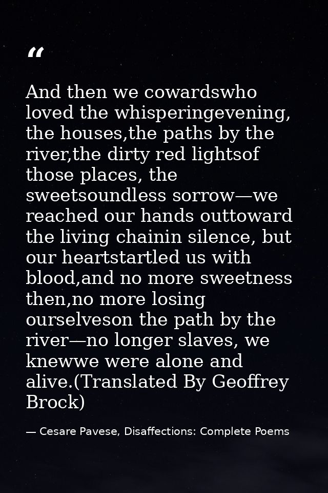 And then we cowardswho loved the whisperingevening, the houses,the paths by the river,the dirty red lightsof those place — Cesare Pavese, Disaffections: Complete Poems